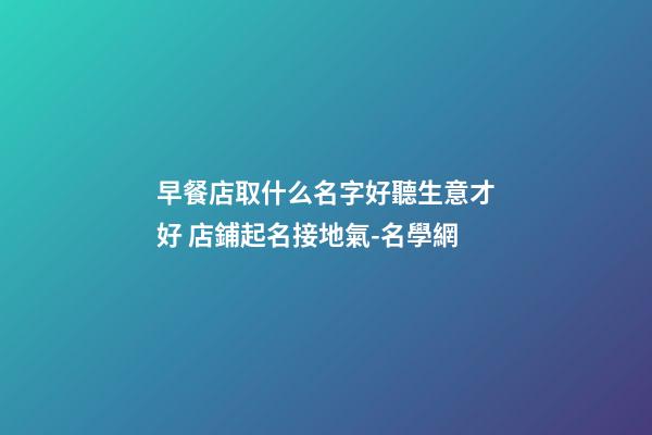 早餐店取什么名字好聽生意才好 店鋪起名接地氣-名學網-第1張-店鋪起名-玄機派